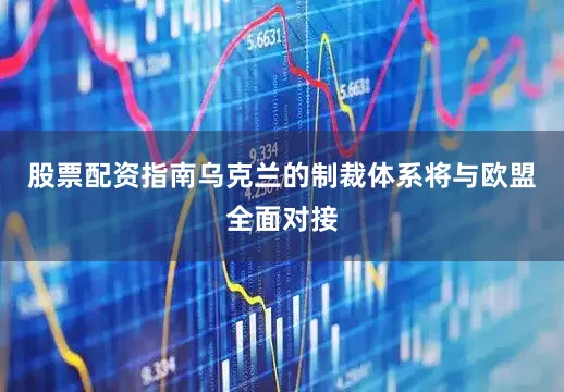 股票配资指南乌克兰的制裁体系将与欧盟全面对接