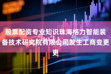股票配资专业知识珠海格力智能装备技术研究院有限公司发生工商变更