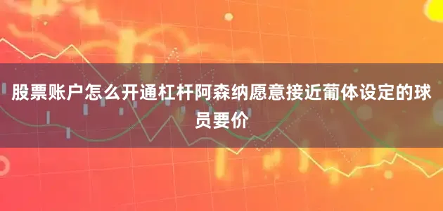 股票账户怎么开通杠杆阿森纳愿意接近葡体设定的球员要价