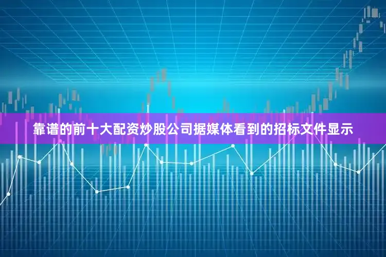 靠谱的前十大配资炒股公司　　据媒体看到的招标文件显示